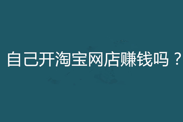 自己开淘宝网店赚钱吗？还要不要考虑开？