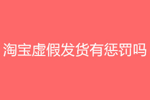 淘宝虚假发货有惩罚吗？虚假发货订单怎么处理？